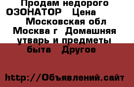 Продам недорого ОЗОНАТОР › Цена ­ 14 000 - Московская обл., Москва г. Домашняя утварь и предметы быта » Другое   